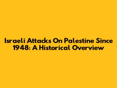 Israeli Attacks On Palestine Since 1948: A Historical Overview