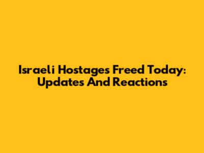 Israeli Hostages Freed Today: Updates And Reactions