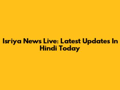Isriya News Live: Latest Updates In Hindi Today