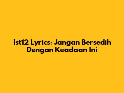 Ist12 Lyrics: Jangan Bersedih Dengan Keadaan Ini
