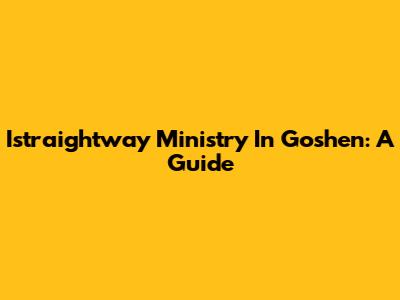 Istraightway Ministry In Goshen: A Guide