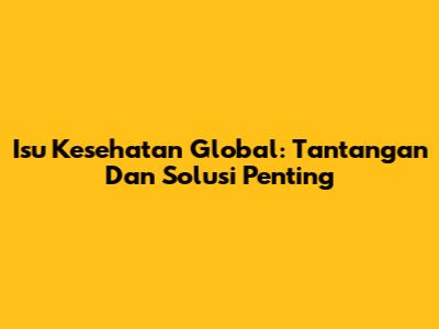Isu Kesehatan Global: Tantangan Dan Solusi Penting