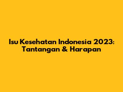 Isu Kesehatan Indonesia 2023: Tantangan & Harapan