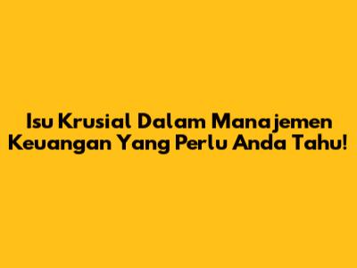 Isu Krusial Dalam Manajemen Keuangan Yang Perlu Anda Tahu!