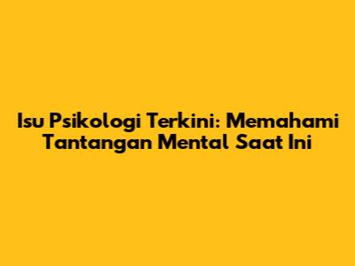 Isu Psikologi Terkini: Memahami Tantangan Mental Saat Ini