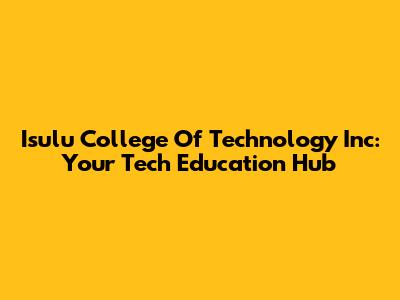 Isulu College Of Technology Inc: Your Tech Education Hub