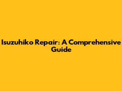 Isuzuhiko Repair: A Comprehensive Guide