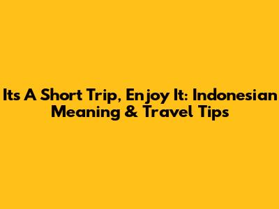 It's A Short Trip, Enjoy It: Indonesian Meaning & Travel Tips