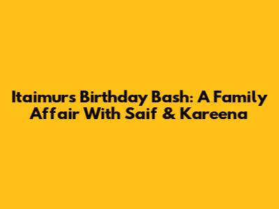 Itaimur's Birthday Bash: A Family Affair With Saif & Kareena