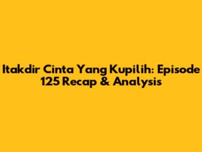 Itakdir Cinta Yang Kupilih: Episode 125 Recap & Analysis