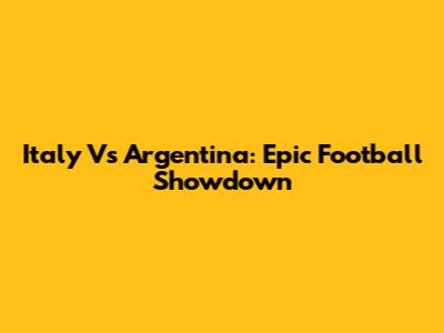 Italy Vs Argentina: Epic Football Showdown