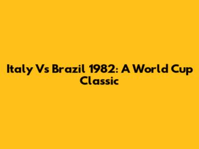 Italy Vs Brazil 1982: A World Cup Classic