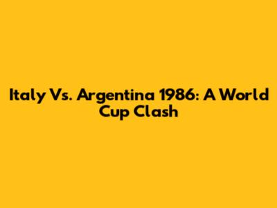Italy Vs. Argentina 1986: A World Cup Clash