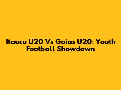 Itaucu U20 Vs Goias U20: Youth Football Showdown