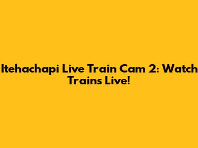 Itehachapi Live Train Cam 2: Watch Trains Live!