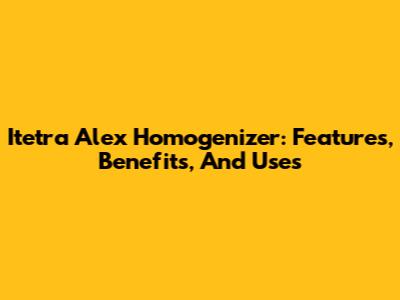 Itetra Alex Homogenizer: Features, Benefits, And Uses