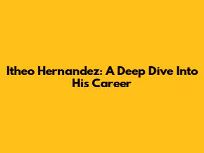 Itheo Hernandez: A Deep Dive Into His Career