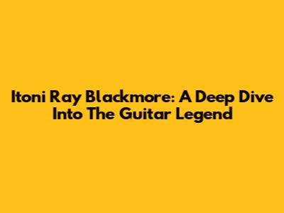 Itoni Ray Blackmore: A Deep Dive Into The Guitar Legend