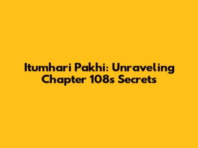 Itumhari Pakhi: Unraveling Chapter 108's Secrets