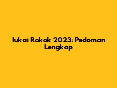 Iukai Rokok 2023: Pedoman Lengkap