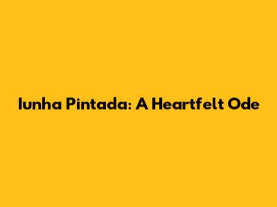Iunha Pintada: A Heartfelt Ode