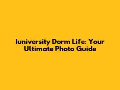 Iuniversity Dorm Life: Your Ultimate Photo Guide
