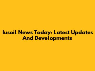 Iusoil News Today: Latest Updates And Developments