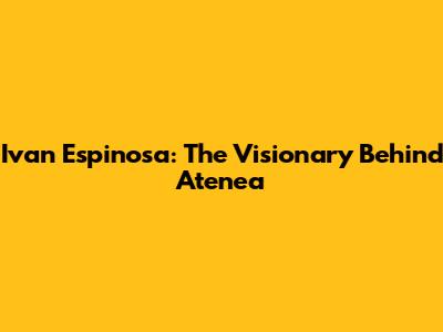Ivan Espinosa: The Visionary Behind Atenea