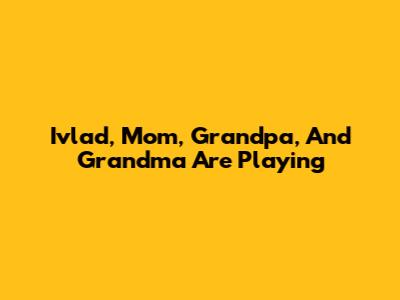 Ivlad, Mom, Grandpa, And Grandma Are Playing
