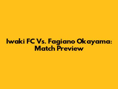 Iwaki FC Vs. Fagiano Okayama: Match Preview