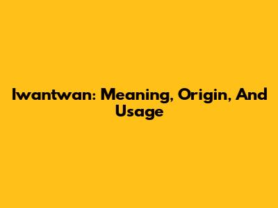 Iwantwan: Meaning, Origin, And Usage