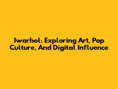 Iwarhol: Exploring Art, Pop Culture, And Digital Influence