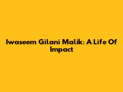 Iwaseem Gilani Malik: A Life Of Impact