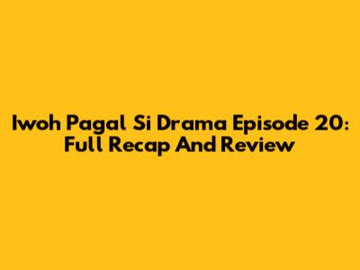 Iwoh Pagal Si Drama Episode 20: Full Recap And Review