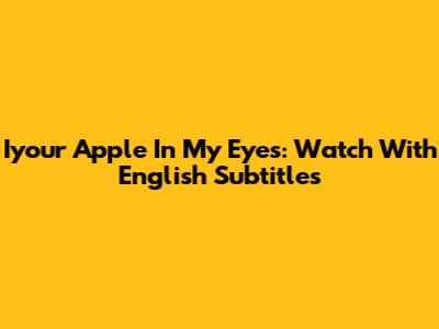 Iyour Apple In My Eyes: Watch With English Subtitles