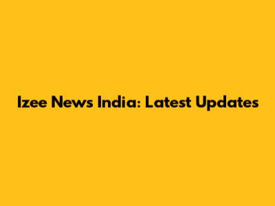 Izee News India: Latest Updates
