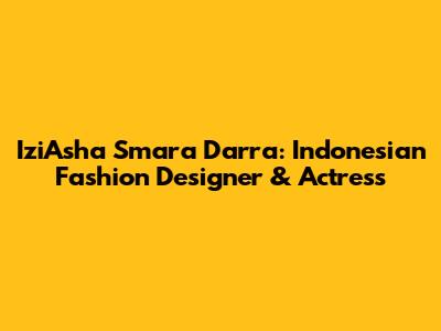 IziAsha Smara Darra: Indonesian Fashion Designer & Actress