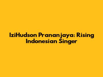 IziHudson Prananjaya: Rising Indonesian Singer