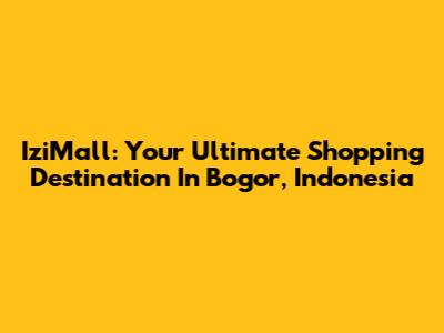 IziMall: Your Ultimate Shopping Destination In Bogor, Indonesia