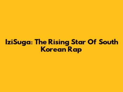 IziSuga: The Rising Star Of South Korean Rap