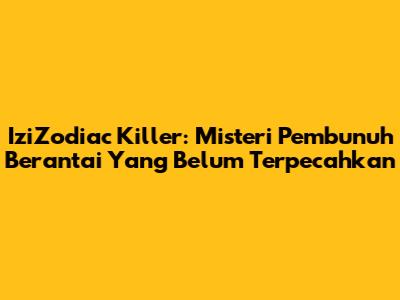 IziZodiac Killer: Misteri Pembunuh Berantai Yang Belum Terpecahkan