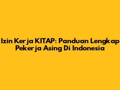 Izin Kerja KITAP: Panduan Lengkap Pekerja Asing Di Indonesia