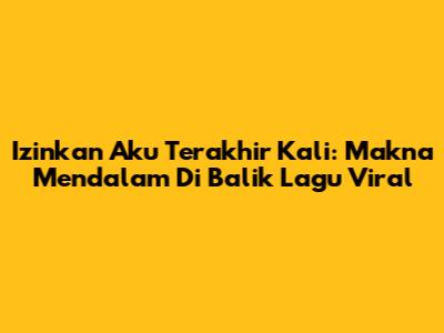 Izinkan Aku Terakhir Kali: Makna Mendalam Di Balik Lagu Viral