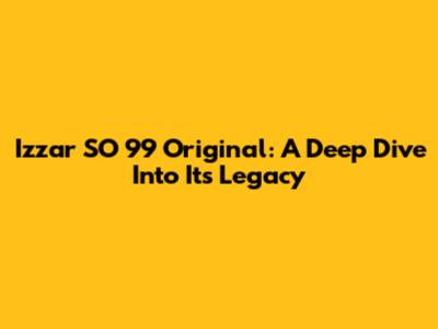 Izzar SO 99 Original: A Deep Dive Into Its Legacy