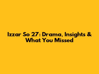 Izzar So 27: Drama, Insights & What You Missed