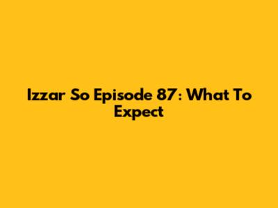 Izzar So Episode 87: What To Expect
