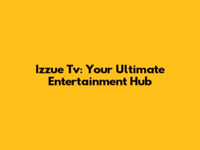 Izzue Tv: Your Ultimate Entertainment Hub