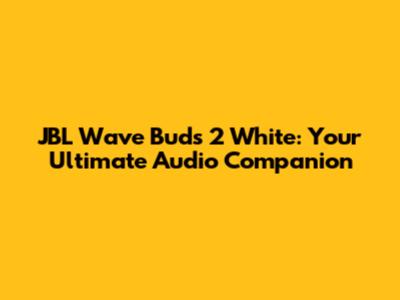 JBL Wave Buds 2 White: Your Ultimate Audio Companion