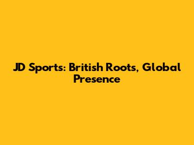 JD Sports: British Roots, Global Presence