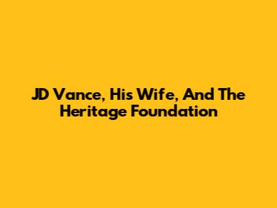 JD Vance, His Wife, And The Heritage Foundation